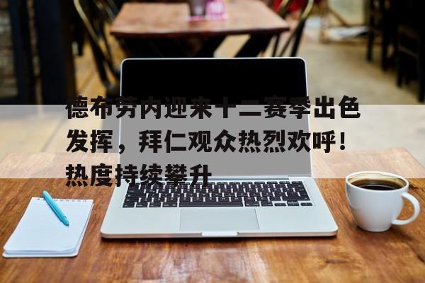 九游-德布劳内迎来十二赛季出色发挥，拜仁观众热烈欢呼！热度持续攀升(二胡谱不忘阶级若)