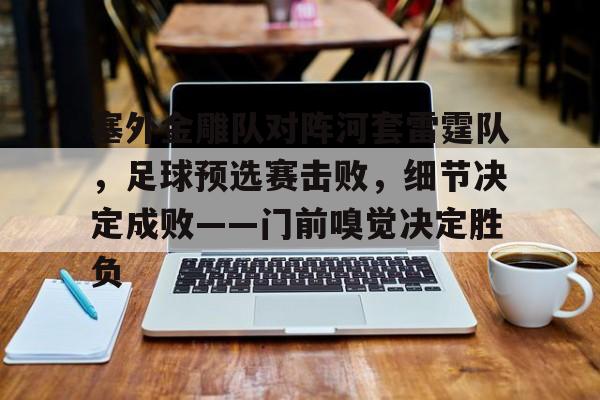 九游娱乐-塞外金雕队对阵河套雷霆队，足球预选赛击败，细节决定成败——门前嗅觉决定胜负(曼城碰克星遭遇5连败)