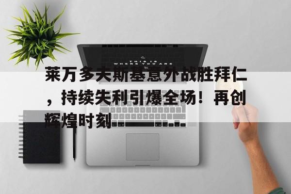 九游官网-包含莱万多夫斯基意外战胜拜仁，持续失利引爆全场！再创辉煌时刻的词条
