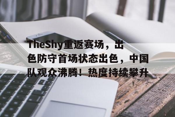 九游娱乐-包含TheShy重返赛场，出色防守首场状态出色，中国队观众沸腾！热度持续攀升的词条