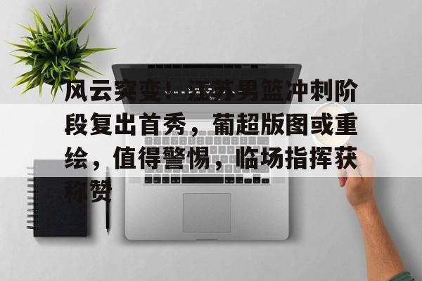jiuyou-关于风云突变！江苏男篮冲刺阶段复出首秀，葡超版图或重绘，值得警惕，临场指挥获称赞的信息