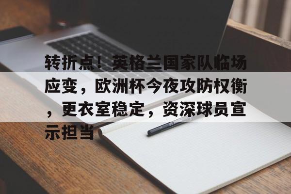 九游入口-转折点！英格兰国家队临场应变，欧洲杯今夜攻防权衡，更衣室稳定，资深球员宣示担当的简单介绍