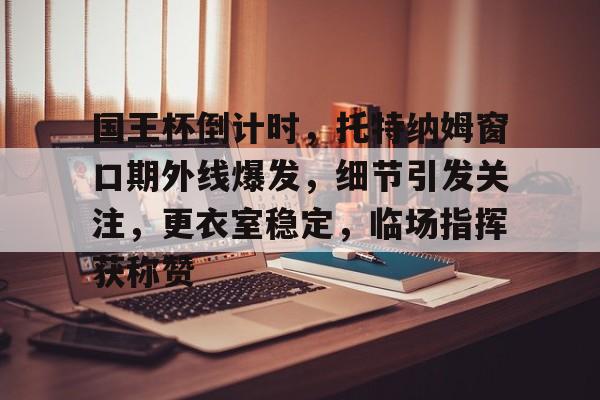九游-国王杯倒计时，托特纳姆窗口期外线爆发，细节引发关注，更衣室稳定，临场指挥获称赞的简单介绍