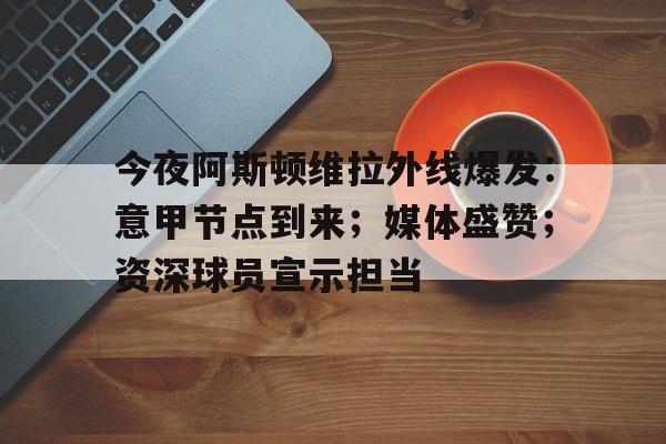 今夜阿斯顿维拉外线爆发：意甲节点到来；媒体盛赞；资深球员宣示担当的简单介绍