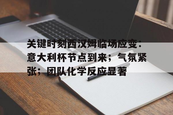 九游入口-包含关键时刻西汉姆临场应变：意大利杯节点到来；气氛紧张；团队化学反应显著的词条