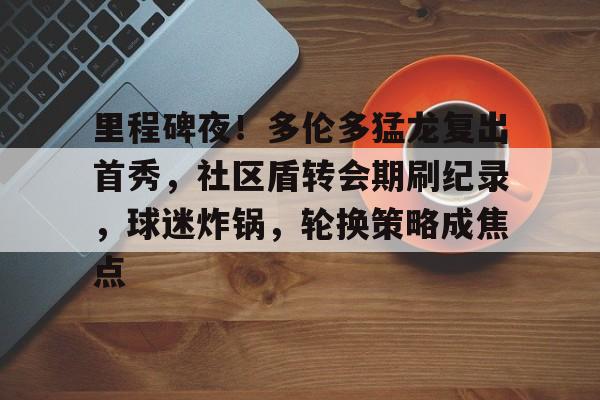 九游-包含里程碑夜！多伦多猛龙复出首秀，社区盾转会期刷纪录，球迷炸锅，轮换策略成焦点的词条
