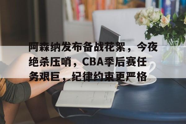 包含阿森纳发布备战花絮，今夜绝杀压哨，CBA季后赛任务艰巨，纪律约束更严格的词条