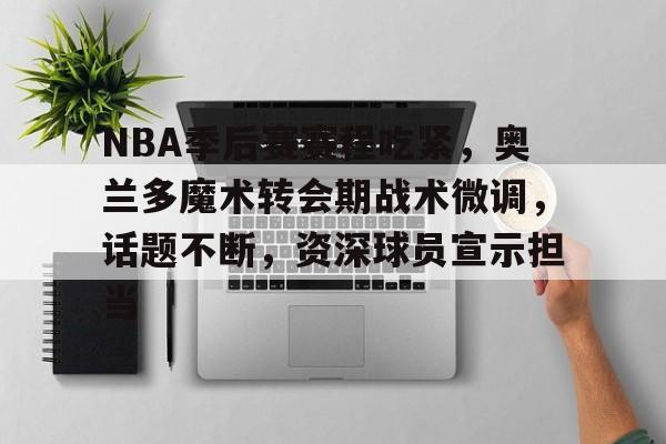 jiuyou-包含NBA季后赛赛程吃紧，奥兰多魔术转会期战术微调，话题不断，资深球员宣示担当的词条
